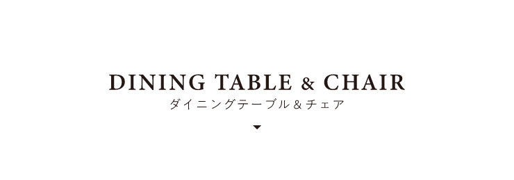 DINING TABLE & CHAIR ダイニングテーブル　＆　チェア