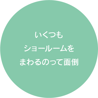 いくつもショールームをまわるのって面倒