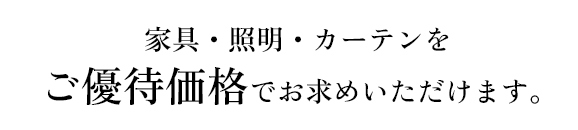 家具・照明・カーテンをご優待価格でお求めいただけます。