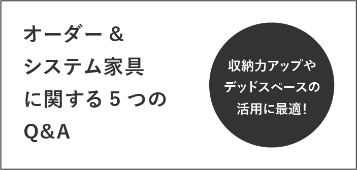 オーダー&システム家具に関する5つのQ&A 収納力アップやデッドスペースの活用に最適！